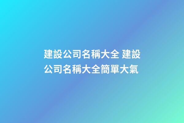 建設公司名稱大全 建設公司名稱大全簡單大氣-第1張-公司起名-玄機派